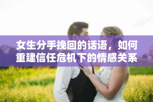女生分手挽回的话语，如何重建信任危机下的情感关系？