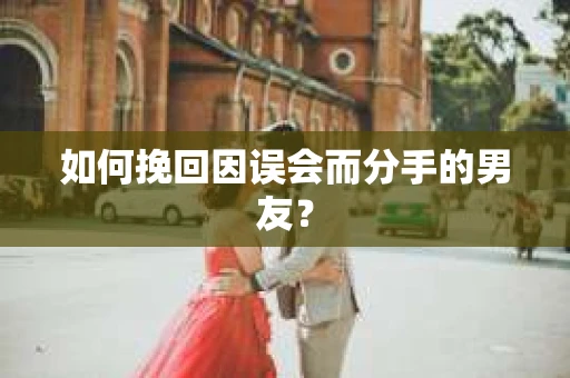 如何挽回因误会而分手的男友？