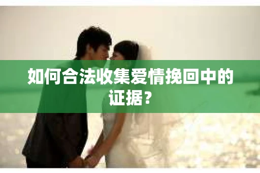 如何合法收集爱情挽回中的证据？