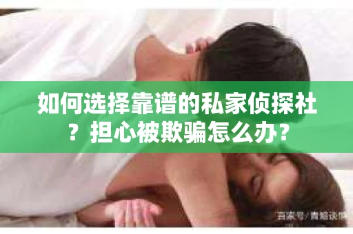如何选择靠谱的私家侦探社？担心被欺骗怎么办？