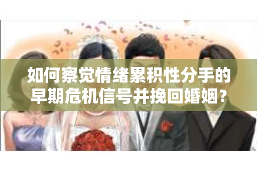 如何察觉情绪累积性分手的早期危机信号并挽回婚姻？