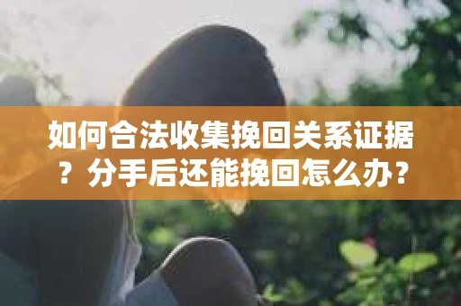 如何合法收集挽回关系证据？分手后还能挽回怎么办？