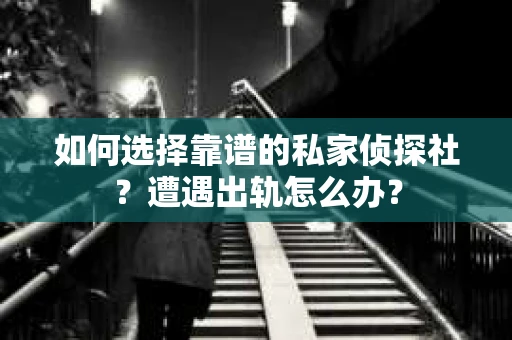 如何选择靠谱的私家侦探社？遭遇出轨怎么办？