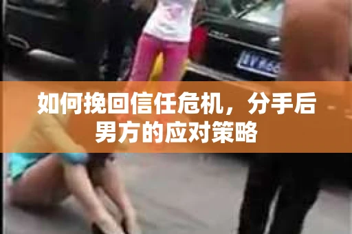 如何挽回信任危机，分手后男方的应对策略