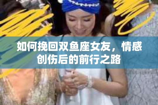 如何挽回双鱼座女友，情感创伤后的前行之路