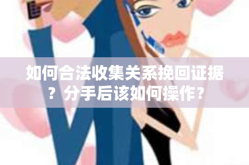 如何合法收集关系挽回证据？分手后该如何操作？