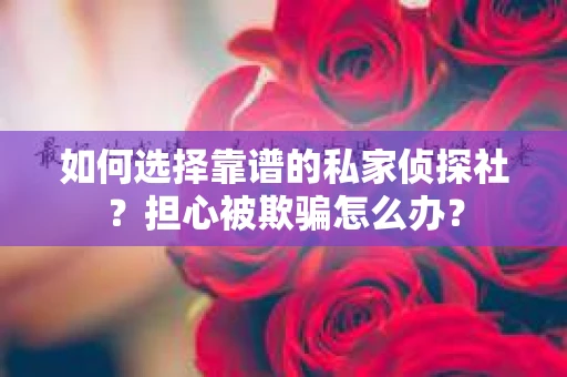 如何选择靠谱的私家侦探社？担心被欺骗怎么办？