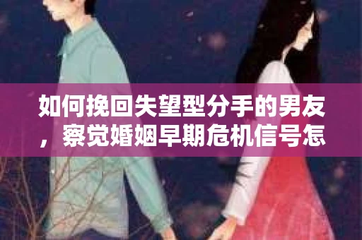 如何挽回失望型分手的男友，察觉婚姻早期危机信号怎么办？