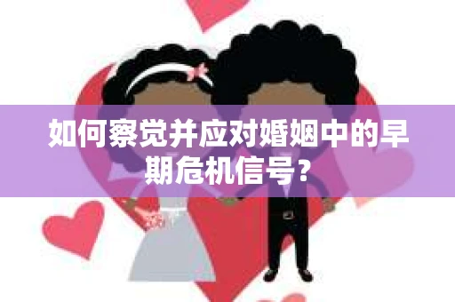 如何察觉并应对婚姻中的早期危机信号？
