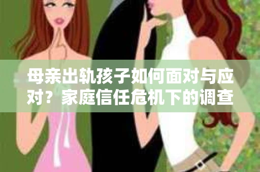 母亲出轨孩子如何面对与应对？家庭信任危机下的调查与应对策略