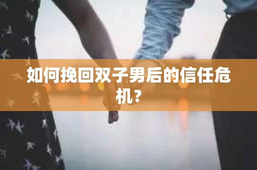 如何挽回双子男后的信任危机？