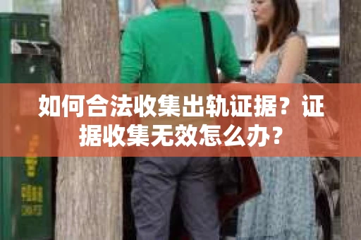 如何合法收集出轨证据？证据收集无效怎么办？