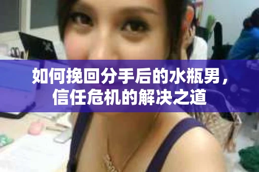 如何挽回分手后的水瓶男，信任危机的解决之道