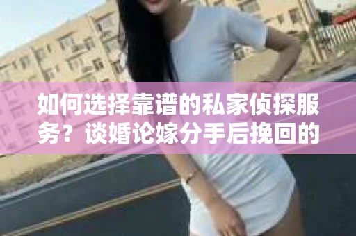如何选择靠谱的私家侦探服务？谈婚论嫁分手后挽回的困惑怎么办？
