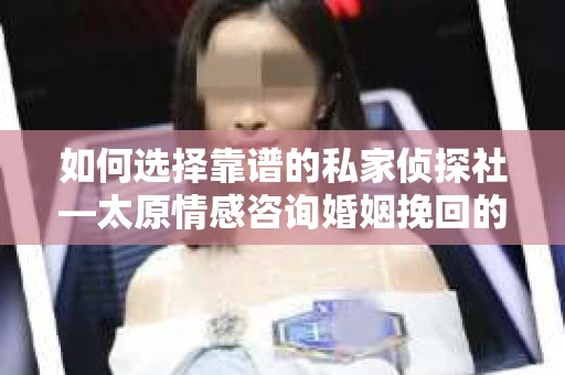 如何选择靠谱的私家侦探社—太原情感咨询婚姻挽回的明智之选
