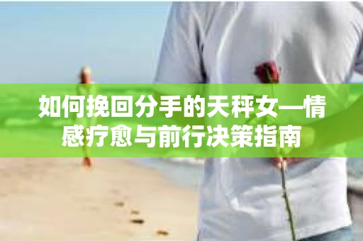 如何挽回分手的天秤女—情感疗愈与前行决策指南