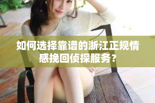 如何选择靠谱的浙江正规情感挽回侦探服务？
