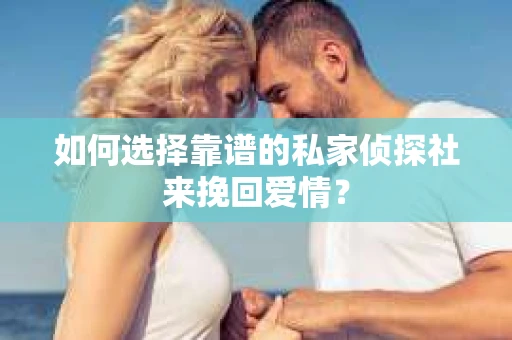 如何选择靠谱的私家侦探社来挽回爱情？