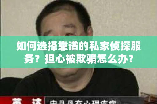 如何选择靠谱的私家侦探服务？担心被欺骗怎么办？