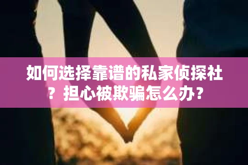 如何选择靠谱的私家侦探社？担心被欺骗怎么办？