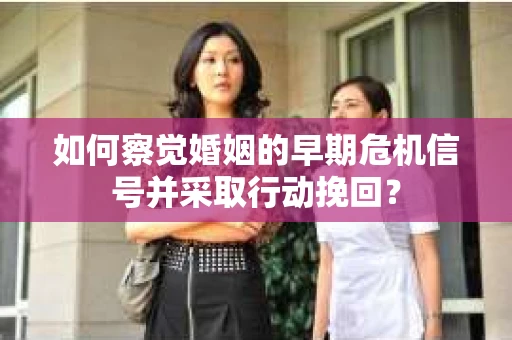 如何察觉婚姻的早期危机信号并采取行动挽回？