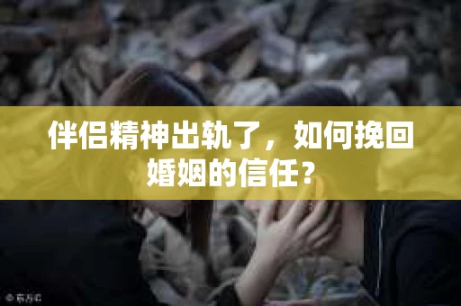 伴侣精神出轨了，如何挽回婚姻的信任？