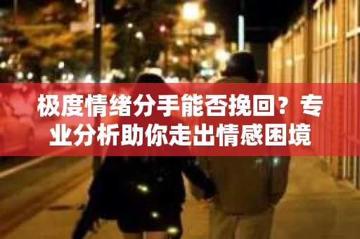 极度情绪分手能否挽回？专业分析助你走出情感困境