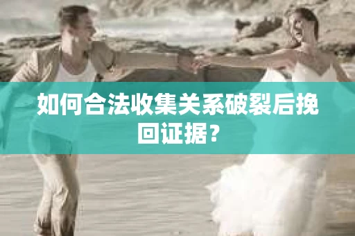 如何合法收集关系破裂后挽回证据？