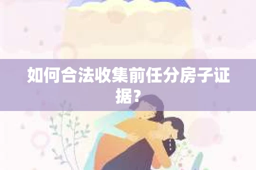 如何合法收集前任分房子证据？