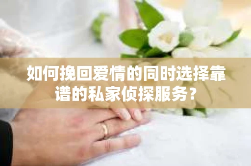 如何挽回爱情的同时选择靠谱的私家侦探服务？