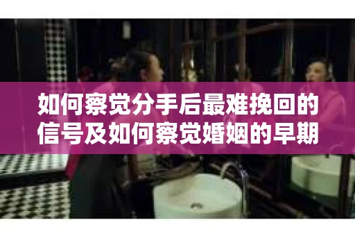 如何察觉分手后最难挽回的信号及如何察觉婚姻的早期危机信号？
