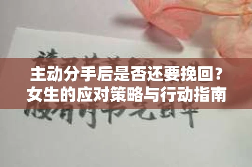 主动分手后是否还要挽回？女生的应对策略与行动指南