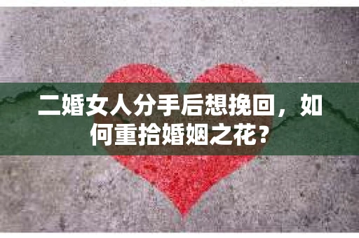二婚女人分手后想挽回，如何重拾婚姻之花？