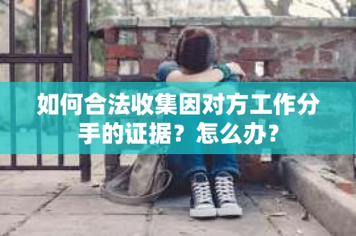 如何合法收集因对方工作分手的证据？怎么办？