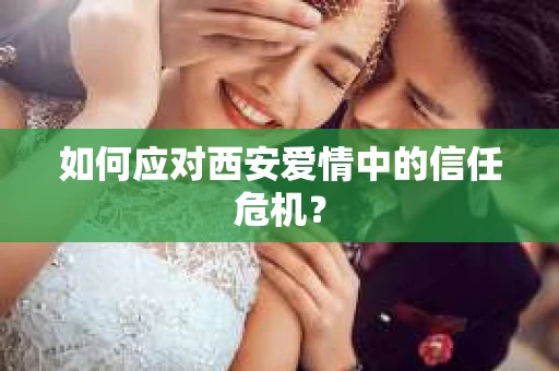 如何应对西安爱情中的信任危机？