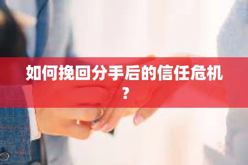 如何挽回分手后的信任危机？