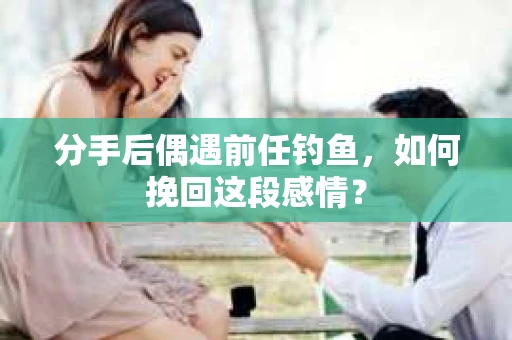 分手后偶遇前任钓鱼，如何挽回这段感情？