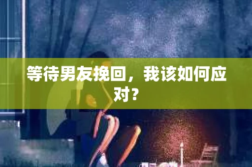 等待男友挽回，我该如何应对？