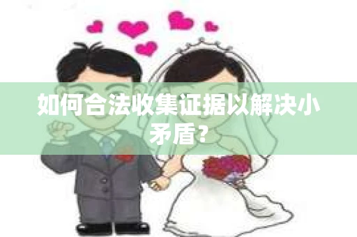 如何合法收集证据以解决小矛盾？