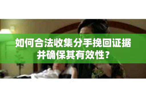 如何合法收集分手挽回证据并确保其有效性？