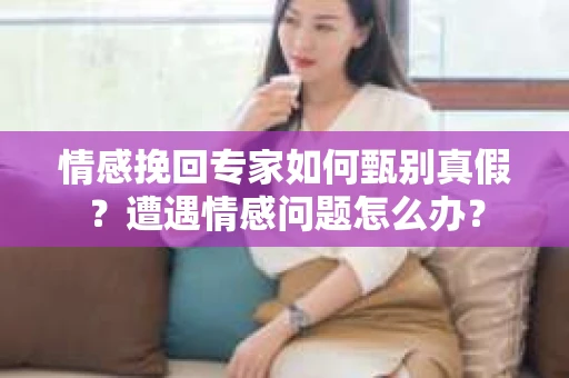 情感挽回专家如何甄别真假？遭遇情感问题怎么办？