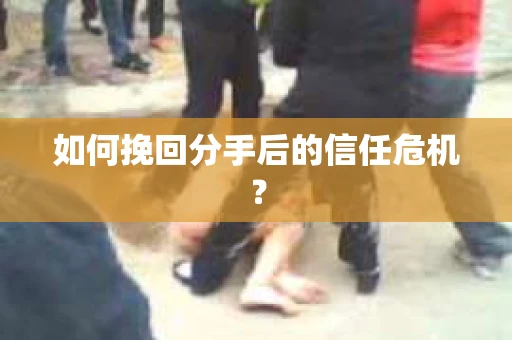 如何挽回分手后的信任危机？