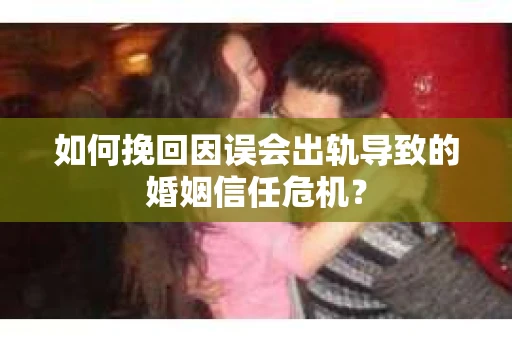 如何挽回因误会出轨导致的婚姻信任危机？