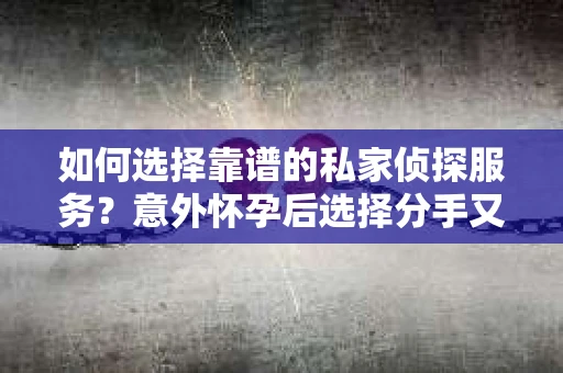 如何选择靠谱的私家侦探服务？意外怀孕后选择分手又想挽回怎么办？