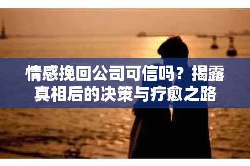 情感挽回公司可信吗？揭露真相后的决策与疗愈之路