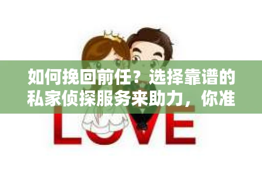 如何挽回前任？选择靠谱的私家侦探服务来助力，你准备好了吗？