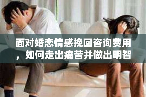 面对婚恋情感挽回咨询费用，如何走出痛苦并做出明智决策？