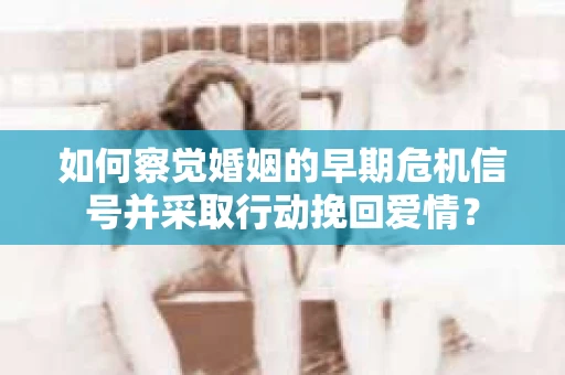 如何察觉婚姻的早期危机信号并采取行动挽回爱情？