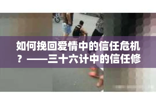 如何挽回爱情中的信任危机？——三十六计中的信任修复策略
