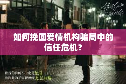 如何挽回爱情机构骗局中的信任危机？